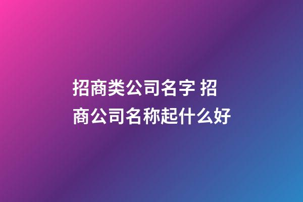 招商类公司名字 招商公司名称起什么好-第1张-公司起名-玄机派